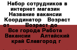 Набор сотрудников в интернет-магазин › Название вакансии ­ Координатор › Возраст от ­ 14 › Возраст до ­ 80 - Все города Работа » Вакансии   . Алтайский край,Славгород г.